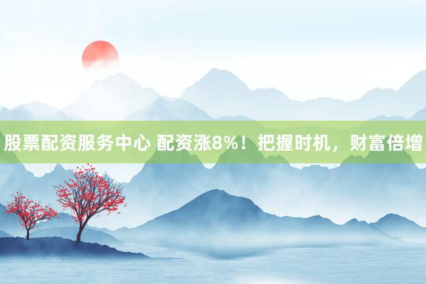 股票配资服务中心 配资涨8%！把握时机，财富倍增