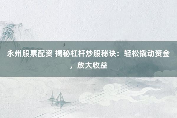 永州股票配资 揭秘杠杆炒股秘诀：轻松撬动资金，放大收益