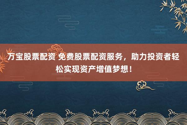 万宝股票配资 免费股票配资服务，助力投资者轻松实现资产增值梦想！