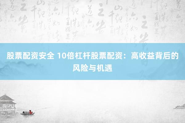 股票配资安全 10倍杠杆股票配资：高收益背后的风险与机遇