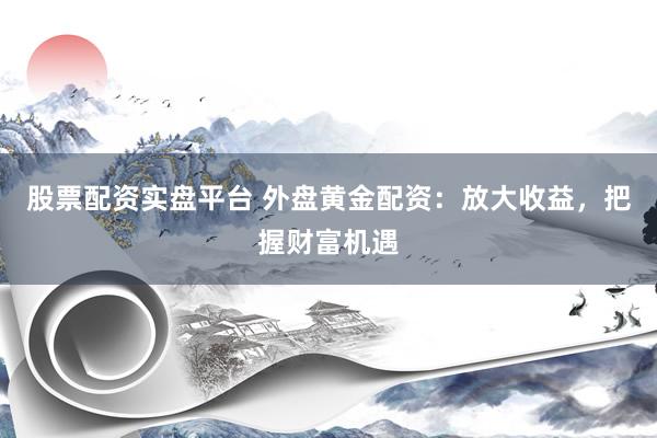 股票配资实盘平台 外盘黄金配资：放大收益，把握财富机遇
