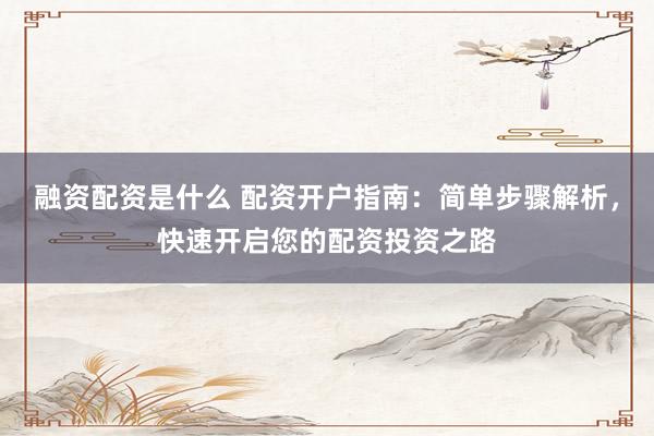 融资配资是什么 配资开户指南：简单步骤解析，快速开启您的配资投资之路