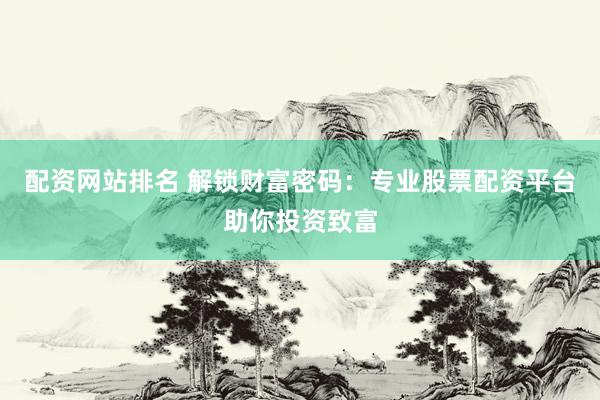 配资网站排名 解锁财富密码：专业股票配资平台助你投资致富