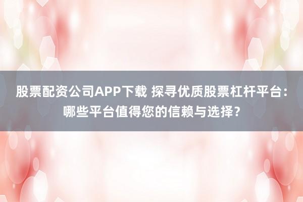 股票配资公司APP下载 探寻优质股票杠杆平台：哪些平台值得您的信赖与选择？