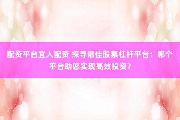 配资平台宜人配资 探寻最佳股票杠杆平台：哪个平台助您实现高效投资？