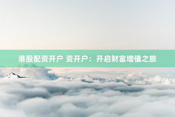 港股配资开户 资开户：开启财富增值之旅