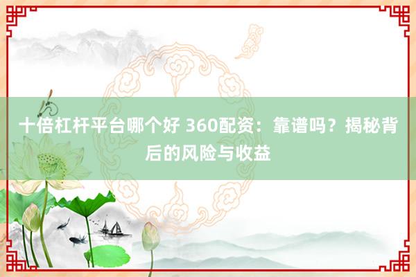 十倍杠杆平台哪个好 360配资：靠谱吗？揭秘背后的风险与收益