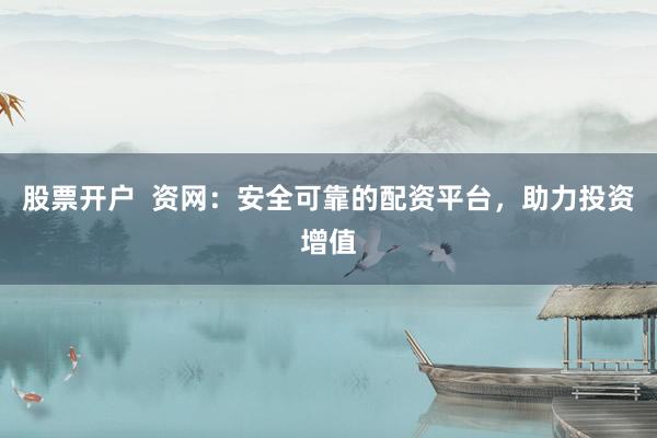 股票开户  资网：安全可靠的配资平台，助力投资增值