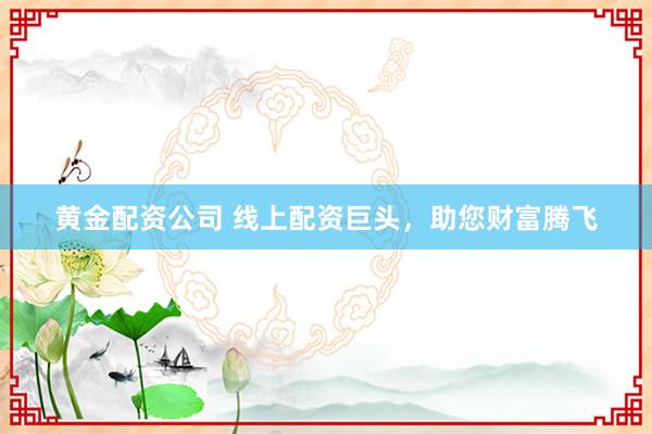 黄金配资公司 线上配资巨头，助您财富腾飞