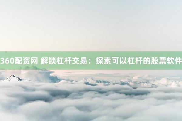 360配资网 解锁杠杆交易：探索可以杠杆的股票软件
