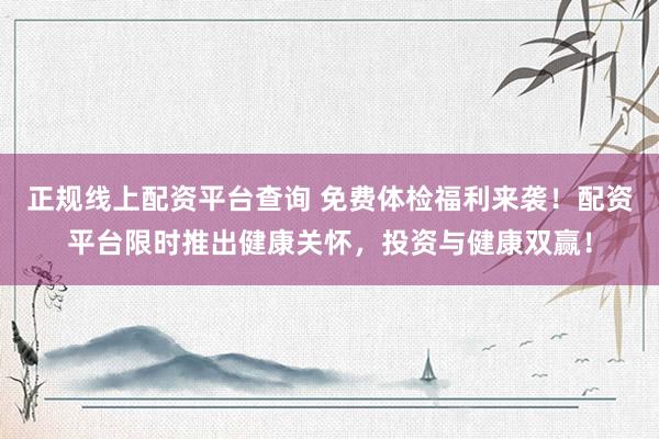 正规线上配资平台查询 免费体检福利来袭！配资平台限时推出健康关怀，投资与健康双赢！