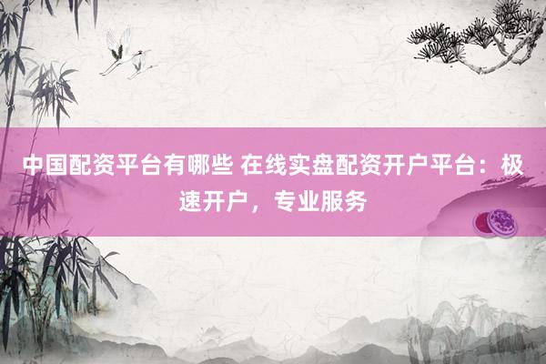 中国配资平台有哪些 在线实盘配资开户平台：极速开户，专业服务