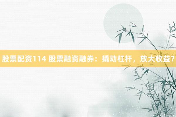 股票配资114 股票融资融券：撬动杠杆，放大收益？