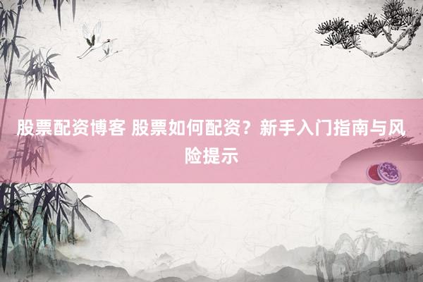 股票配资博客 股票如何配资？新手入门指南与风险提示