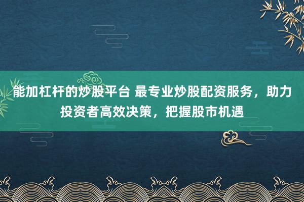 能加杠杆的炒股平台 最专业炒股配资服务，助力投资者高效决策，把握股市机遇