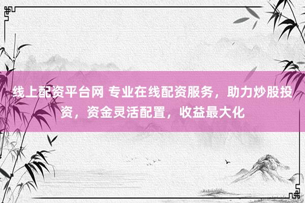 线上配资平台网 专业在线配资服务，助力炒股投资，资金灵活配置，收益最大化