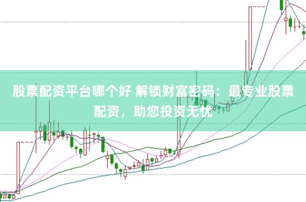 股票配资平台哪个好 解锁财富密码：最专业股票配资，助您投资无忧
