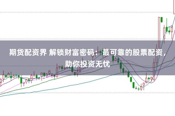 期货配资界 解锁财富密码：最可靠的股票配资，助你投资无忧