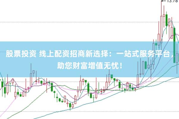 股票投资 线上配资招商新选择：一站式服务平台，助您财富增值无忧！