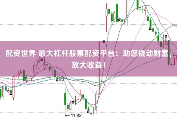 配资世界 最大杠杆股票配资平台：助您撬动财富，放大收益！