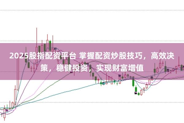 2025股指配资平台 掌握配资炒股技巧，高效决策，稳健投资，实现财富增值