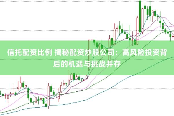 信托配资比例 揭秘配资炒股公司：高风险投资背后的机遇与挑战并存
