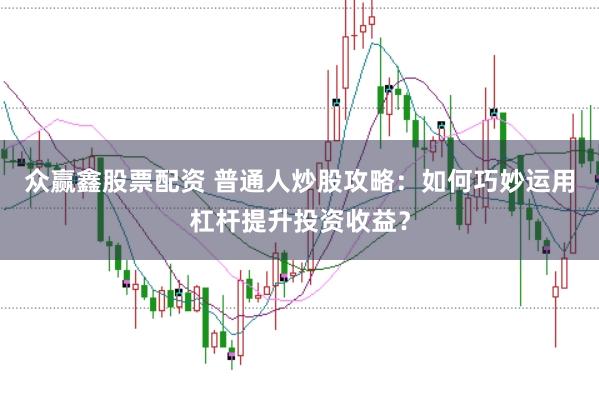 众赢鑫股票配资 普通人炒股攻略：如何巧妙运用杠杆提升投资收益？