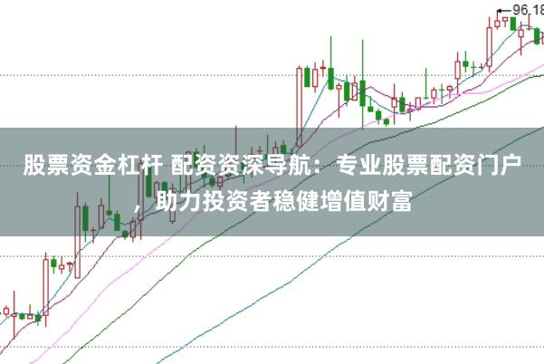 股票资金杠杆 配资资深导航：专业股票配资门户，助力投资者稳健增值财富