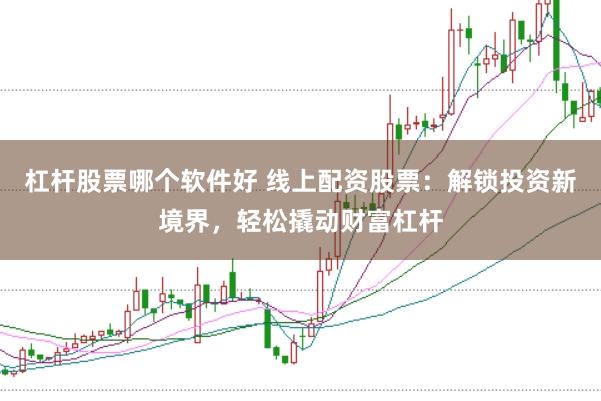 杠杆股票哪个软件好 线上配资股票：解锁投资新境界，轻松撬动财富杠杆