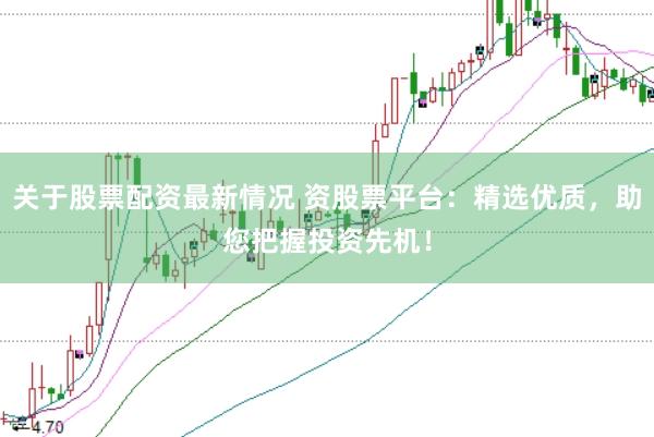 关于股票配资最新情况 资股票平台：精选优质，助您把握投资先机！