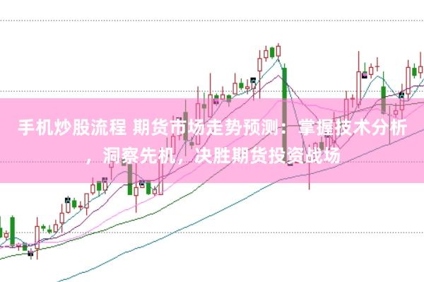 手机炒股流程 期货市场走势预测：掌握技术分析，洞察先机，决胜期货投资战场