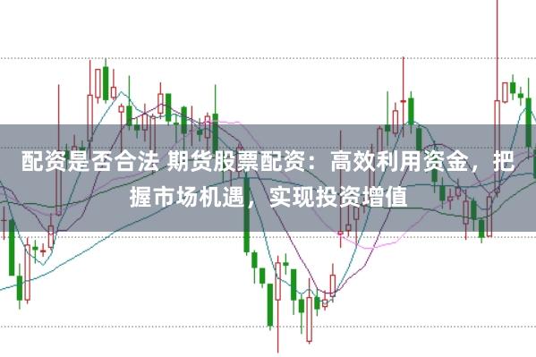 配资是否合法 期货股票配资：高效利用资金，把握市场机遇，实现投资增值