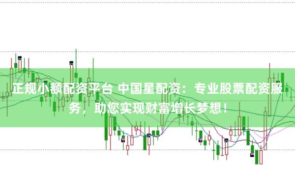 正规小额配资平台 中国星配资：专业股票配资服务，助您实现财富增长梦想！
