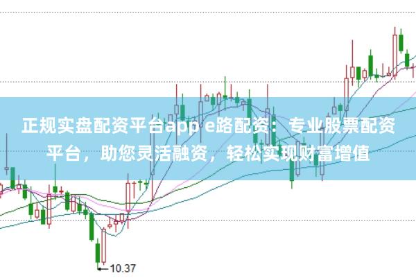 正规实盘配资平台app e路配资：专业股票配资平台，助您灵活融资，轻松实现财富增值