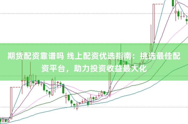 期货配资靠谱吗 线上配资优选指南：挑选最佳配资平台，助力投资收益最大化