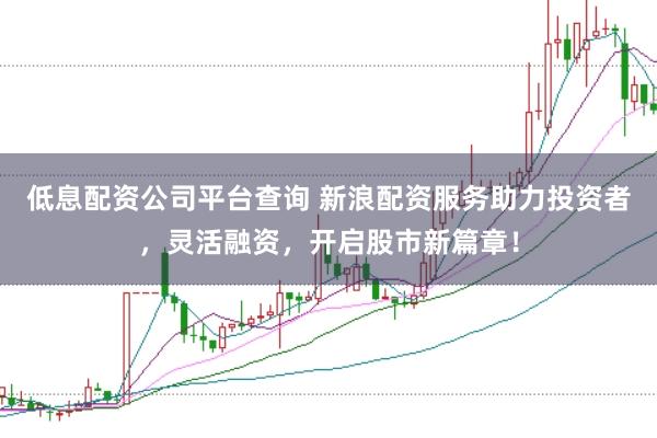 低息配资公司平台查询 新浪配资服务助力投资者，灵活融资，开启股市新篇章！