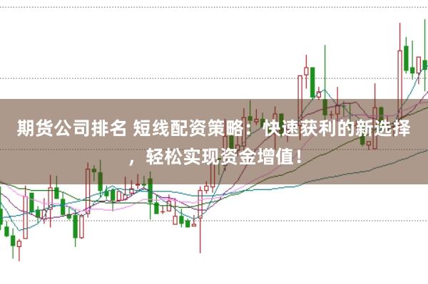 期货公司排名 短线配资策略：快速获利的新选择，轻松实现资金增值！