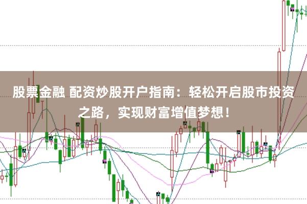 股票金融 配资炒股开户指南：轻松开启股市投资之路，实现财富增值梦想！