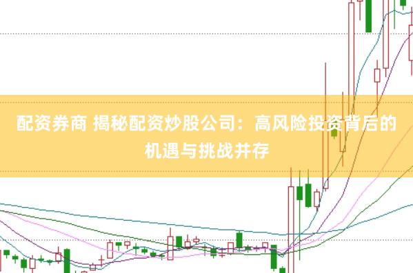 配资券商 揭秘配资炒股公司：高风险投资背后的机遇与挑战并存