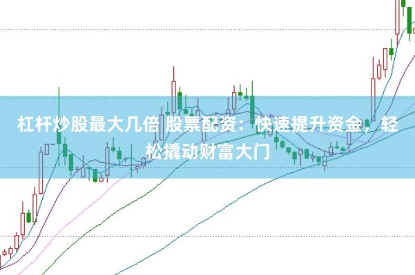 杠杆炒股最大几倍 股票配资：快速提升资金，轻松撬动财富大门