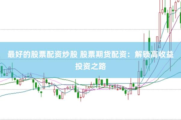 最好的股票配资炒股 股票期货配资：解锁高收益投资之路
