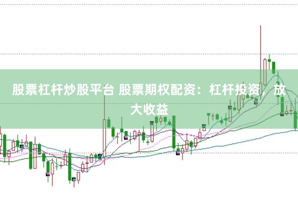 股票杠杆炒股平台 股票期权配资：杠杆投资，放大收益