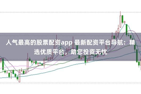 人气最高的股票配资app 最新配资平台导航：精选优质平台，助您投资无忧
