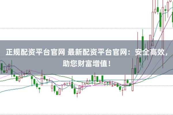 正规配资平台官网 最新配资平台官网：安全高效，助您财富增值！