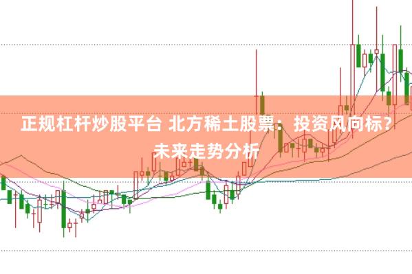 正规杠杆炒股平台 北方稀土股票：投资风向标？未来走势分析