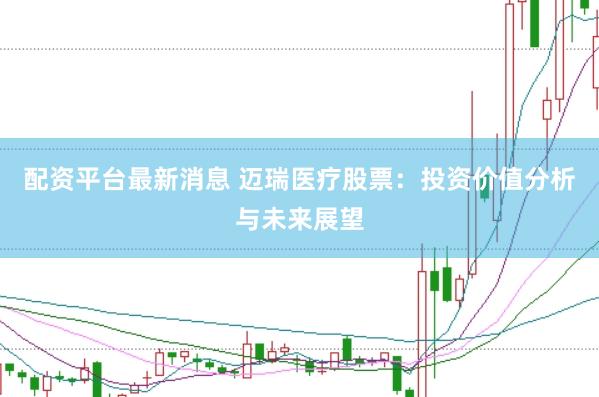 配资平台最新消息 迈瑞医疗股票：投资价值分析与未来展望