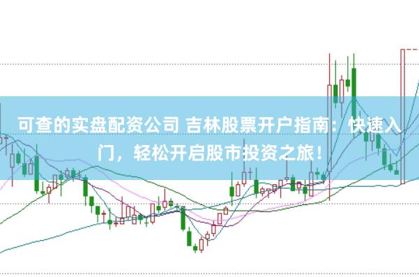 可查的实盘配资公司 吉林股票开户指南：快速入门，轻松开启股市投资之旅！