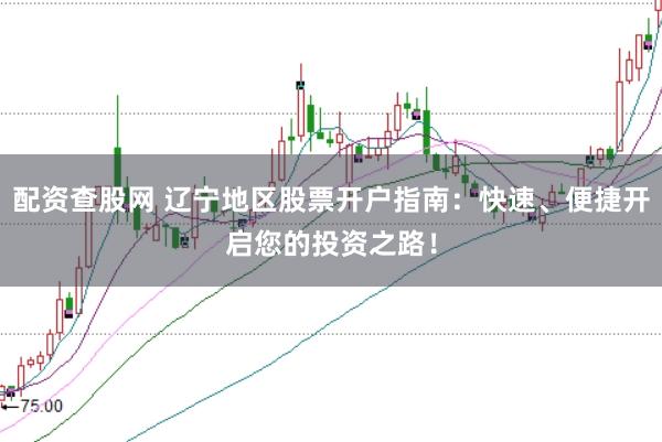 配资查股网 辽宁地区股票开户指南：快速、便捷开启您的投资之路！