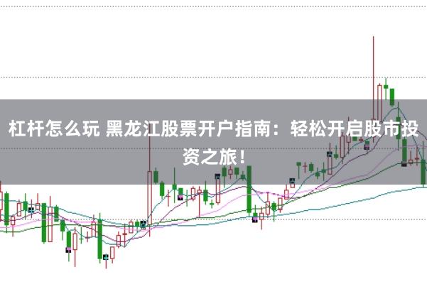 杠杆怎么玩 黑龙江股票开户指南：轻松开启股市投资之旅！