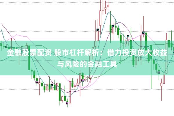 金融股票配资 股市杠杆解析：借力投资放大收益与风险的金融工具